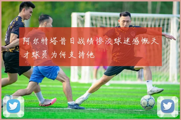 阿尔特塔昔日战绩惨淡球迷感慨天才球员为何支持他