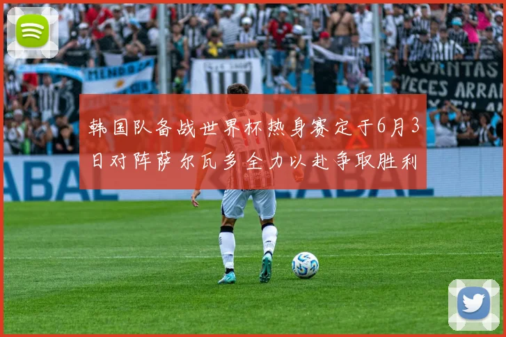 韩国队备战世界杯热身赛定于6月3日对阵萨尔瓦多全力以赴争取胜利