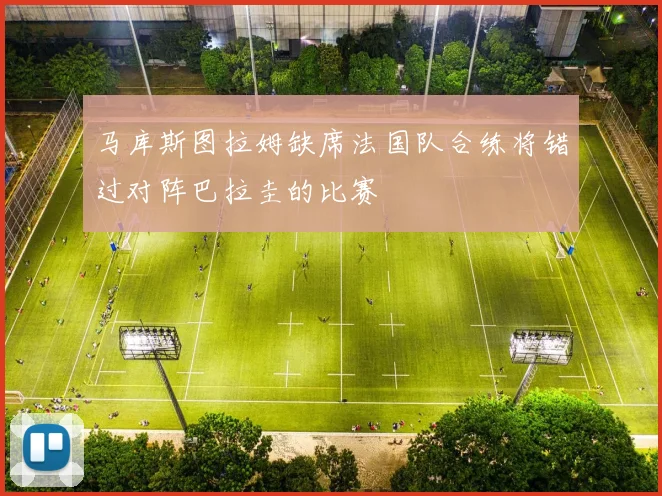 马库斯图拉姆缺席法国队合练将错过对阵巴拉圭的比赛