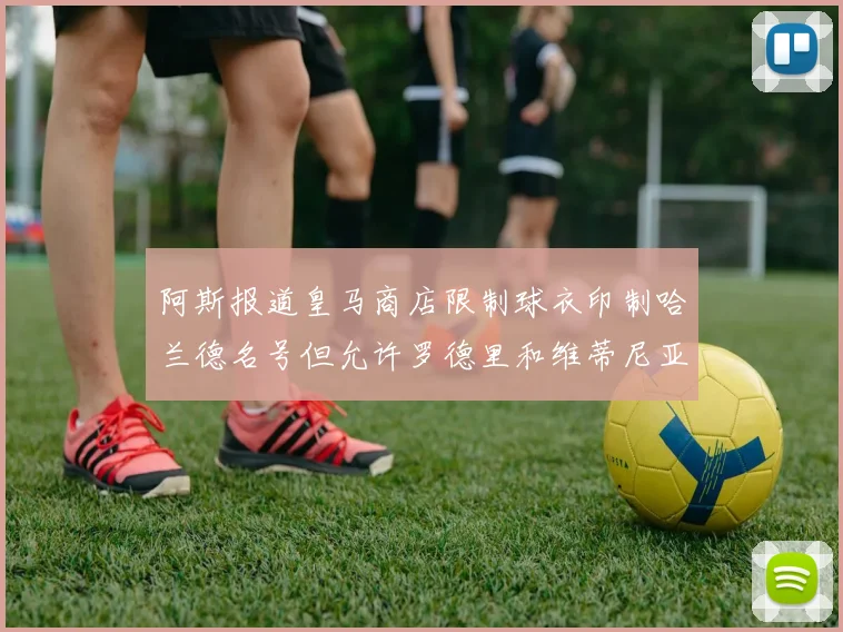 阿斯报道皇马商店限制球衣印制哈兰德名号但允许罗德里和维蒂尼亚印制