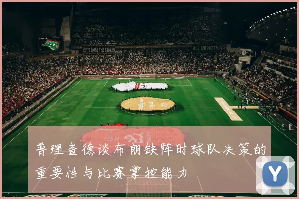 普理查德谈布朗缺阵时球队决策的重要性与比赛掌控能力