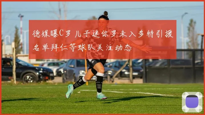 德媒曝C罗儿子迷你罗未入多特引援名单拜仁等球队关注动态