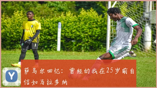 萨乌尔回忆：曾经的我在25岁前自信如马拉多纳