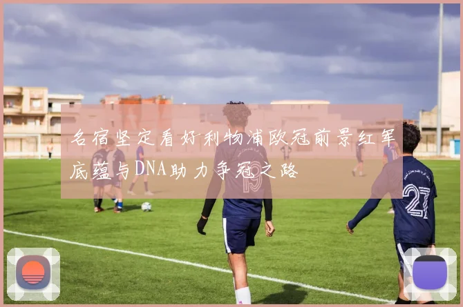 名宿坚定看好利物浦欧冠前景红军底蕴与DNA助力争冠之路
