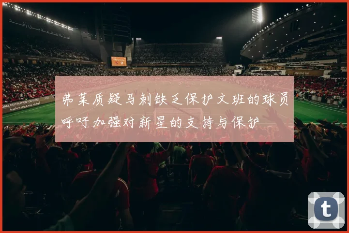 弗莱质疑马刺缺乏保护文班的球员呼吁加强对新星的支持与保护